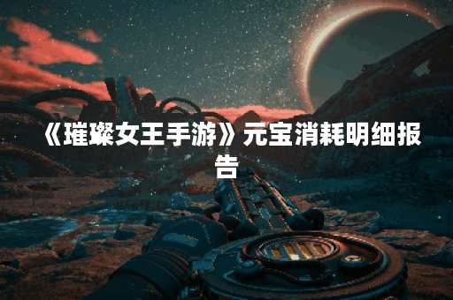 《璀璨女王手游》元宝消耗明细报告 《璀璨女王手游》元宝消耗明细报告