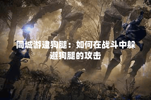 同城游逮狗腿：如何在战斗中躲避狗腿的攻击？