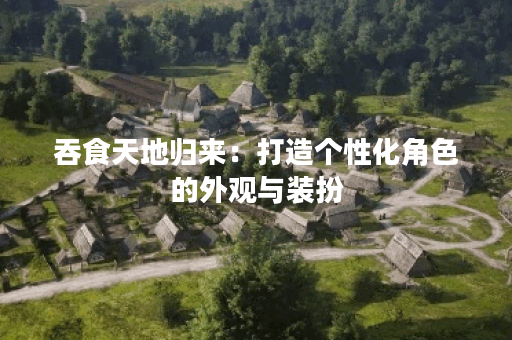 吞食天地归来：打造个性化角色的外观与装扮