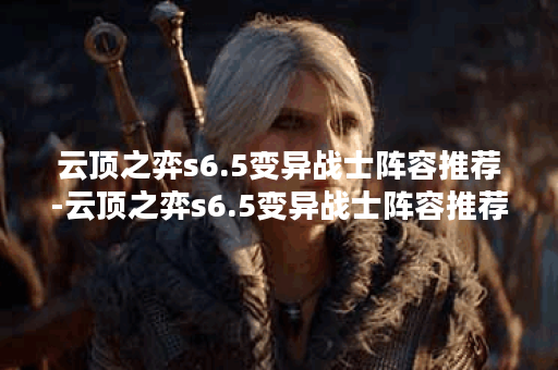 云顶之弈s6.5变异战士阵容推荐-云顶之弈s6.5变异战士阵容推荐图文攻略