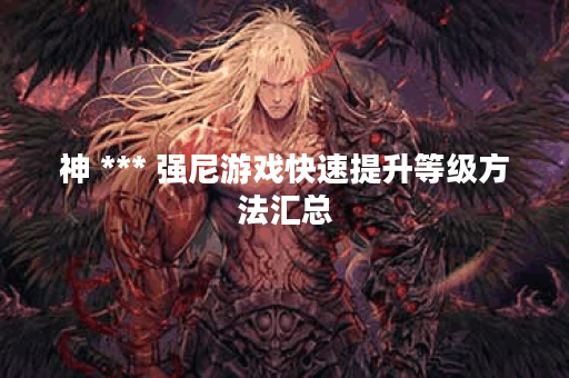 神 *** 强尼游戏快速提升等级方法汇总