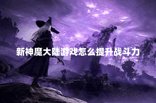 新神魔大陆游戏怎么提升战斗力？