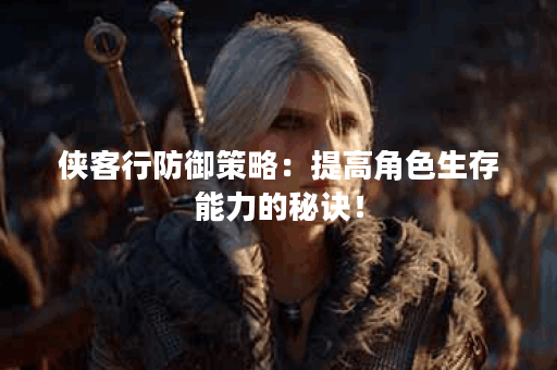 侠客行防御策略:提高角色生存能力的秘诀! 侠客行防御策略:提高角色生存能力的秘诀!