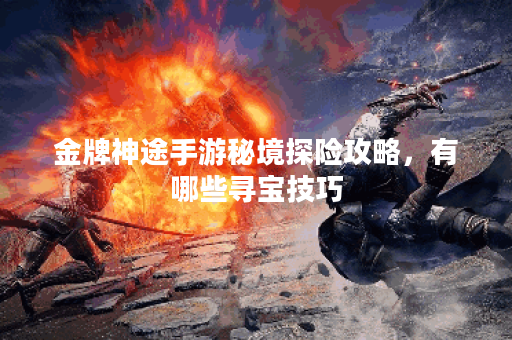 金牌神途手游秘境探险攻略,有哪些寻宝技巧? 金牌神途手游秘境探险攻略,有哪些寻宝技巧?