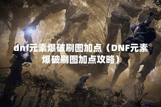 dnf元素爆破刷图加点（DNF元素爆破刷图加点攻略）