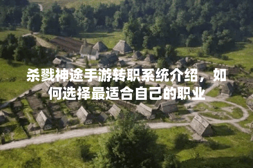 杀戮神途手游转职系统介绍，如何选择最适合自己的职业？