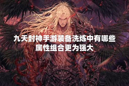 九天封神手游装备洗炼中有哪些属性组合更为强大? 九天封神手游装备洗炼中有哪些属性组合更为强大?