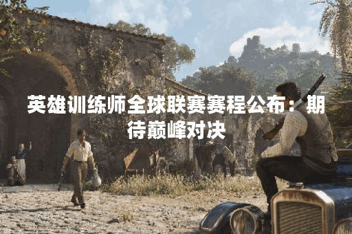 英雄训练师全球联赛赛程公布：期待巅峰对决