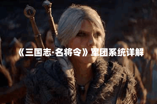 《三国志·名将令》军团系统详解 《三国志·名将令》军团系统详解