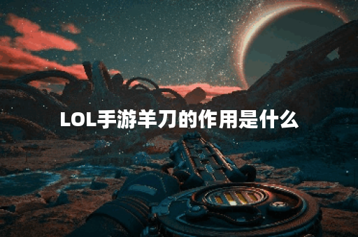 LOL手游羊刀的作用是什么？如何选择适合的羊刀？