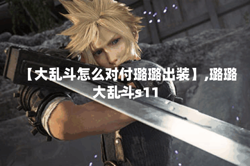 【大乱斗怎么对付璐璐出装】,璐璐大乱斗s11