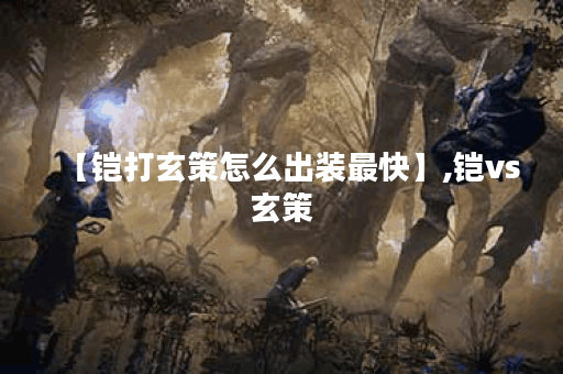 【铠打玄策怎么出装最快】,铠vs玄策