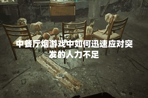 中餐厅烟游戏中如何迅速应对突发的人力不足？