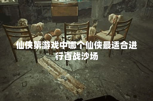 仙侠第游戏中哪个仙侠最适合进行百战沙场? 仙侠第游戏中哪个仙侠最适合进行百战沙场?