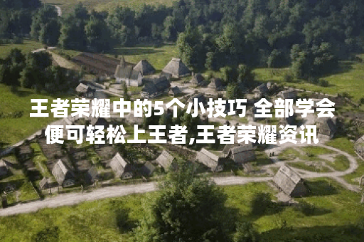 王者荣耀中的5个小技巧 全部学会便可轻松上王者,王者荣耀资讯