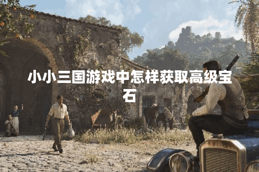 小小三国游戏中怎样获取高级宝石？