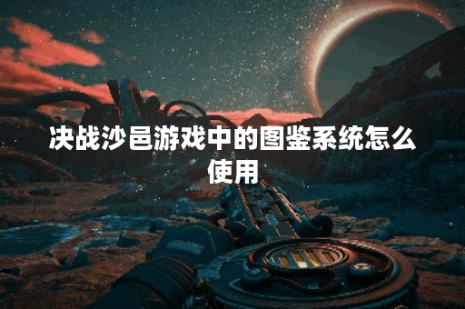 决战沙邑游戏中的图鉴系统怎么使用？