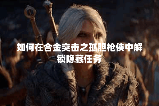 如何在合金突击之孤胆枪侠中解锁隐藏任务？