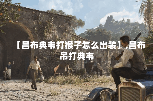 【吕布典韦打猴子怎么出装】,吕布吊打典韦