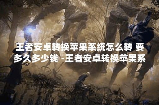 王者安卓转换苹果系统怎么转 要多久多少钱 -王者安卓转换苹果系统怎么转要钱吗攻略方法分享 王者安卓转换苹果系统怎么转 要多久多少钱 -王者安卓转换苹果系统怎么转要钱吗攻略方法分享