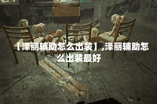 【泽丽辅助怎么出装】,泽丽辅助怎么出装最好