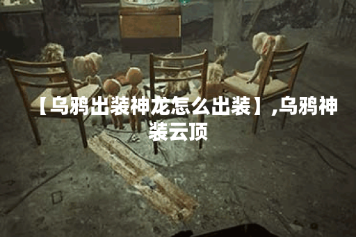 【乌鸦出装神龙怎么出装】,乌鸦神装云顶