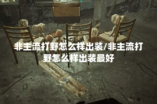 非主流打野怎么样出装/非主流打野怎么样出装最好
