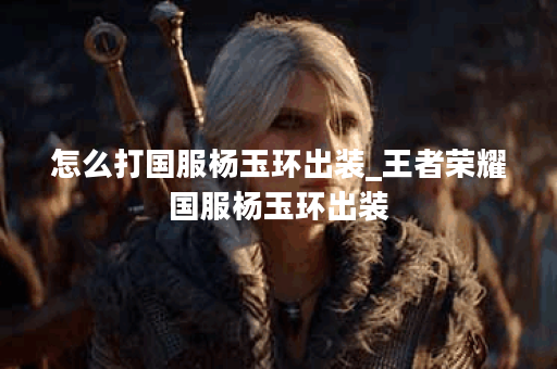 怎么打国服杨玉环出装_王者荣耀国服杨玉环出装