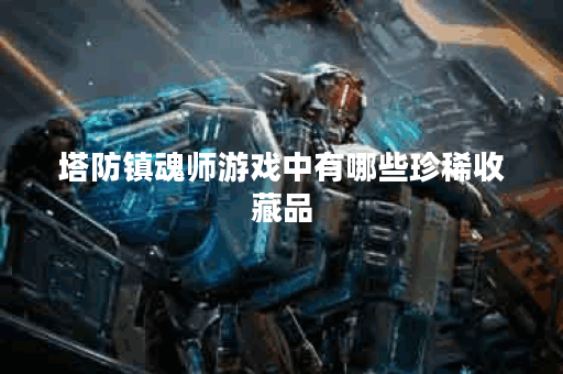 塔防镇魂师游戏中有哪些珍稀收藏品? 塔防镇魂师游戏中有哪些珍稀收藏品?