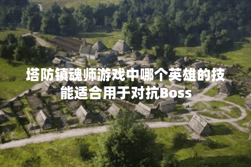 塔防镇魂师游戏中哪个英雄的技能适合用于对抗Boss? 塔防镇魂师游戏中哪个英雄的技能适合用于对抗Boss?