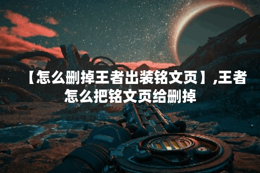 【怎么删掉王者出装铭文页】,王者怎么把铭文页给删掉