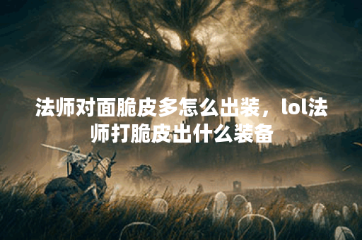 法师对面脆皮多怎么出装，lol法师打脆皮出什么装备