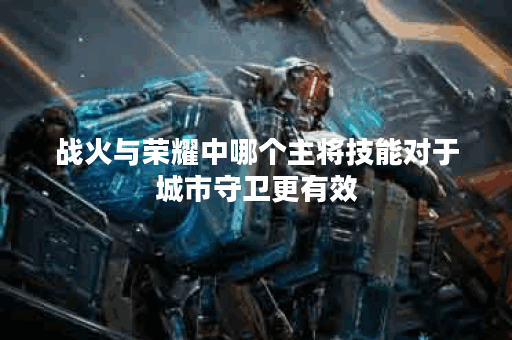 战火与荣耀中哪个主将技能对于城市守卫更有效？