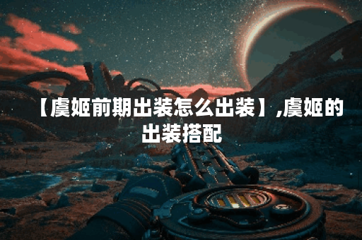 【虞姬前期出装怎么出装】,虞姬的出装搭配