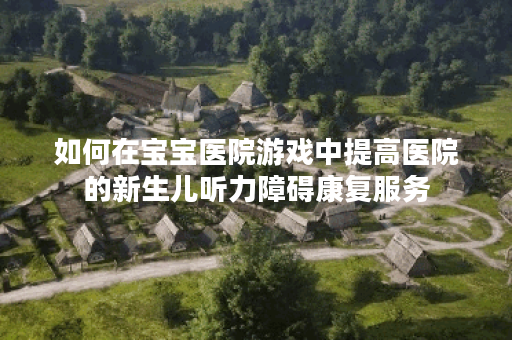如何在宝宝医院游戏中提高医院的新生儿听力障碍康复服务？