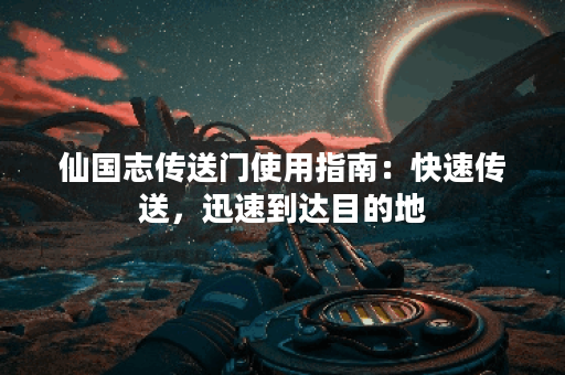 仙国志传送门使用指南：快速传送	，迅速到达目的地