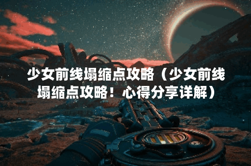 少女前线塌缩点攻略(少女前线塌缩点攻略!心得分享详解) 少女前线塌缩点攻略(少女前线塌缩点攻略!心得分享详解)