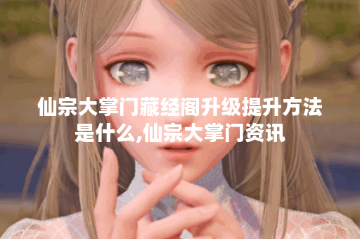 仙宗大掌门藏经阁升级提升方法是什么,仙宗大掌门资讯