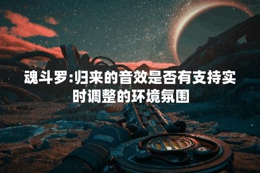 魂斗罗:归来的音效是否有支持实时调整的环境氛围？