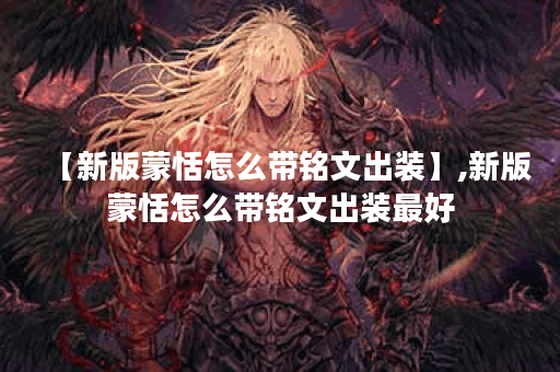 【新版蒙恬怎么带铭文出装】,新版蒙恬怎么带铭文出装最好