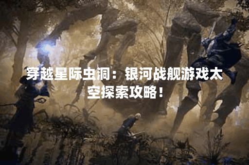 穿越星际虫洞：银河战舰游戏太空探索攻略！