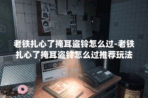 老铁扎心了掩耳盗铃怎么过-老铁扎心了掩耳盗铃怎么过推荐玩法介绍