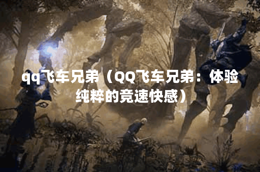 qq飞车兄弟(QQ飞车兄弟:体验纯粹的竞速快感) qq飞车兄弟(QQ飞车兄弟:体验纯粹的竞速快感)