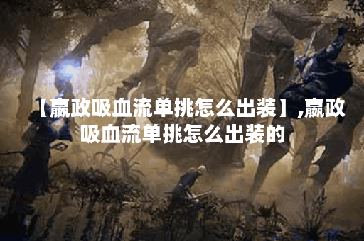 【嬴政吸血流单挑怎么出装】,嬴政吸血流单挑怎么出装的