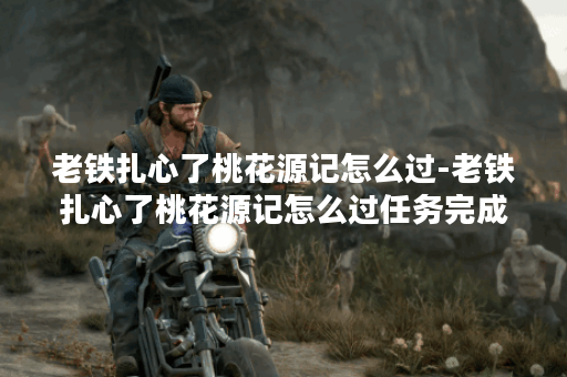 老铁扎心了桃花源记怎么过-老铁扎心了桃花源记怎么过任务完成攻略