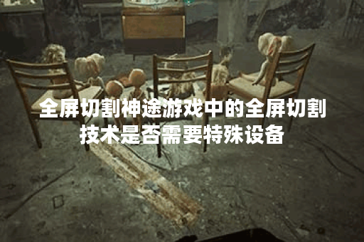 全屏切割神途游戏中的全屏切割技术是否需要特殊设备？
