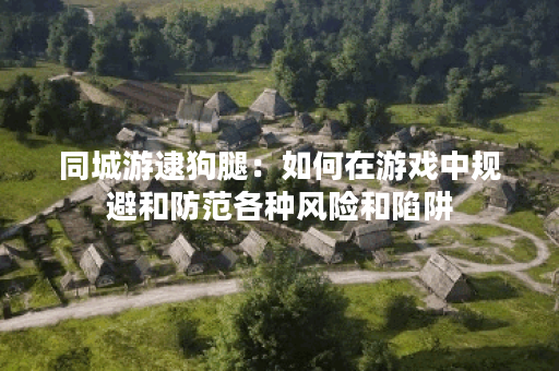 同城游逮狗腿:如何在游戏中规避和防范各种风险和陷阱? 同城游逮狗腿:如何在游戏中规避和防范各种风险和陷阱?