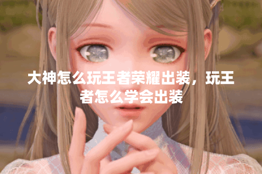 大神怎么玩王者荣耀出装，玩王者怎么学会出装