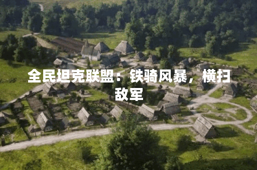 全民坦克联盟:铁骑风暴,横扫敌军 全民坦克联盟:铁骑风暴,横扫敌军