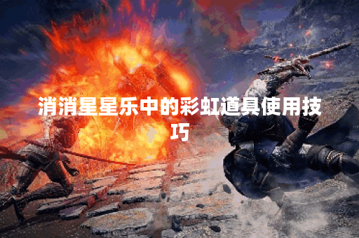 消消星星乐中的彩虹道具使用技巧 消消星星乐中的彩虹道具使用技巧